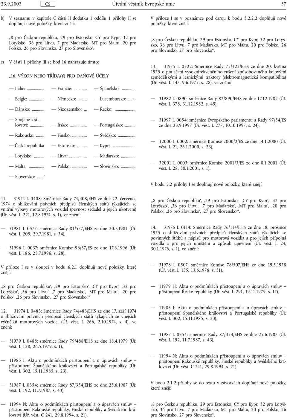 c) V části 1 přílohy III se bod 16 nahrazuje tímto: 16. VÝKON NEBO TŘÍDA(Y) PRO DAŇOVÉ ÚČELY Italie:... Francie:... Španělsko:... Belgie:... Německo:... Lucembursko:... Dánsko:... Nizozemsko:... Řecko:.