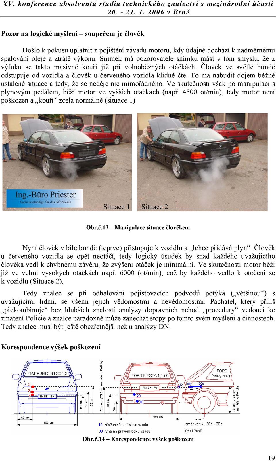 To má nabudit dojem běžné ustálené situace a tedy, že se neděje nic mimořádného. Ve skutečnosti však po manipulaci s plynovým pedálem, běží motor ve vyšších otáčkách (např.