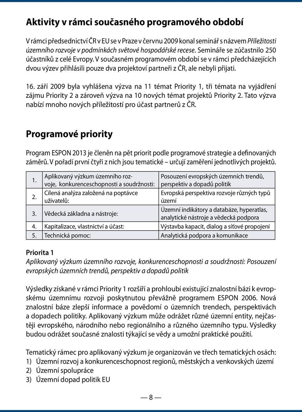 září 2009 byla vyhlášena výzva na 11 témat Priority 1, tři témata na vyjádření zájmu Priority 2 a zároveň výzva na 10 nových témat projektů Priority 2.