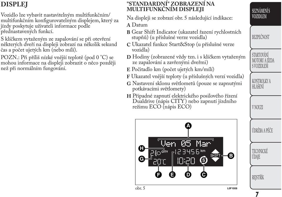 : Při příliš nízké vnější teplotě (pod 0 C) se mohou informace na displeji zobrazit o něco později než při normálním fungování.