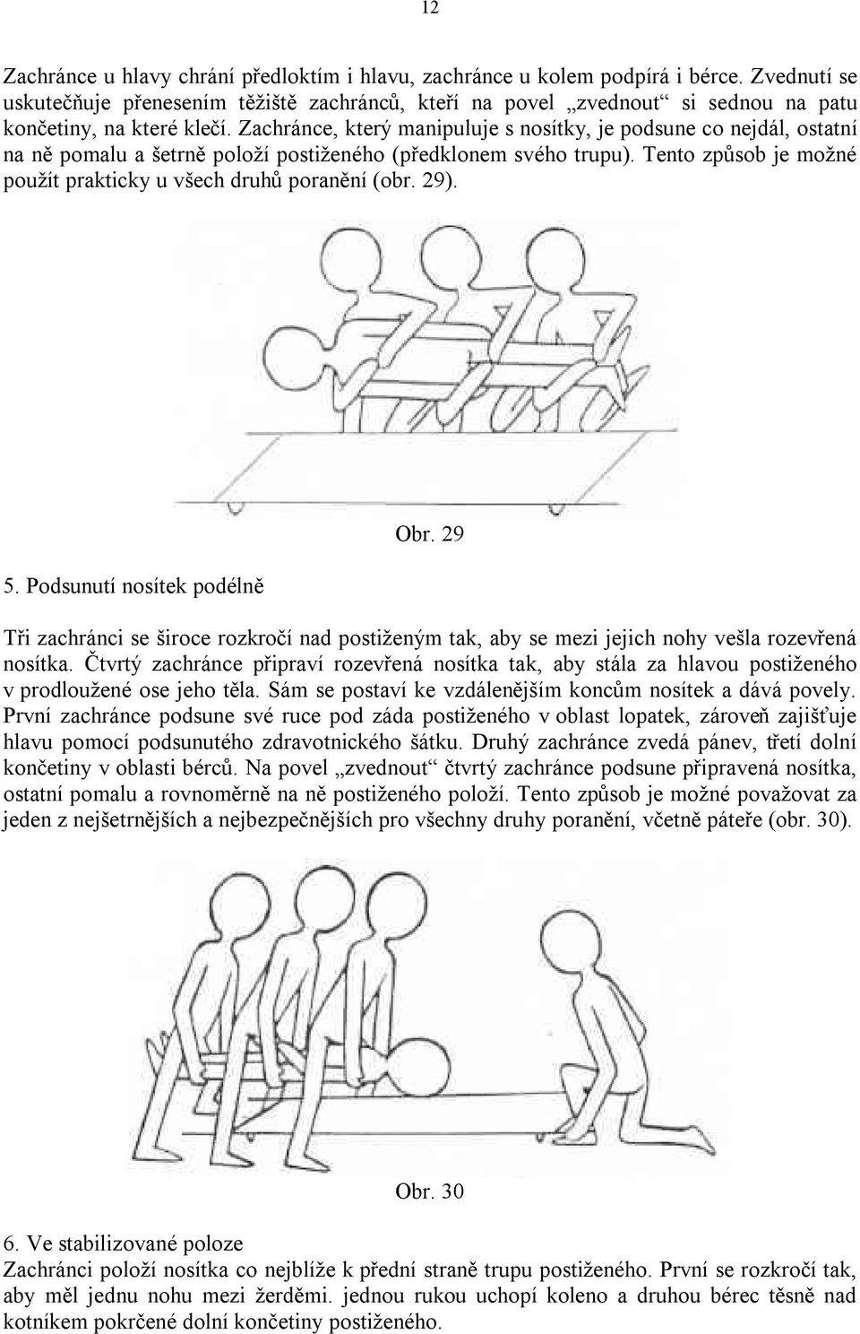 Zachránce, který manipuluje s nosítky, je podsune co nejdál, ostatní na ně pomalu a šetrně položí postiženého (předklonem svého trupu).