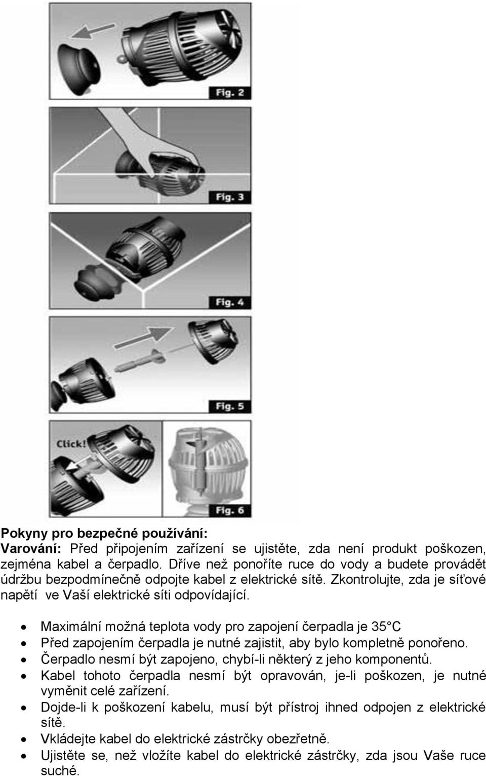 Maximální možná teplota vody pro zapojení čerpadla je 35 C Před zapojením čerpadla je nutné zajistit, aby bylo kompletně ponořeno. Čerpadlo nesmí být zapojeno, chybí-li některý z jeho komponentů.