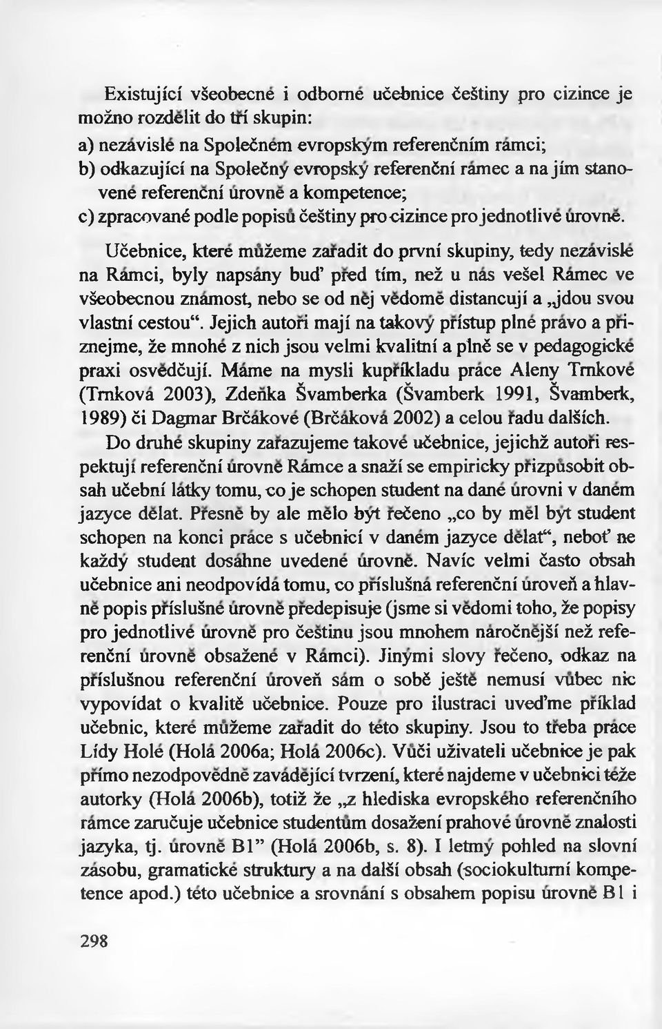 Ućebnice, ktere mużeme zaradit do prvni skupiny, tedy nezavisle na Ramci, były napsany bud pred tfm, neż u nas veśel Ramec ve vśeobecnou znamost, nebo se od nej vedome distancuji a,jdou svou vlastni