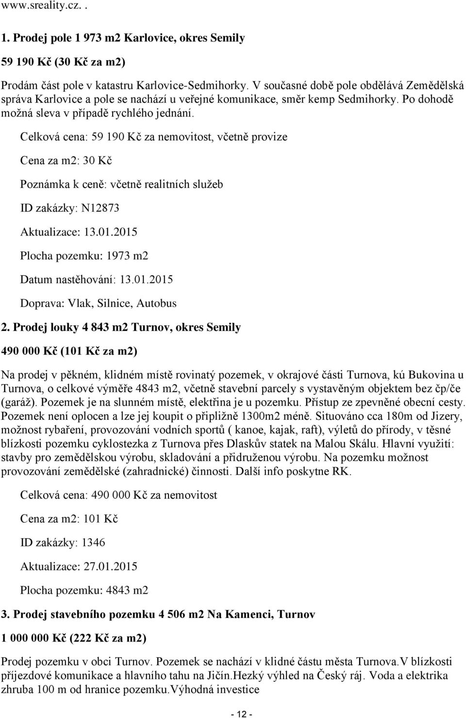 Celková cena: 59 190 Kč za nemovitost, včetně provize Cena za m2: 30 Kč Poznámka k ceně: včetně realitních služeb ID zakázky: N12873 Aktualizace: 13.01.