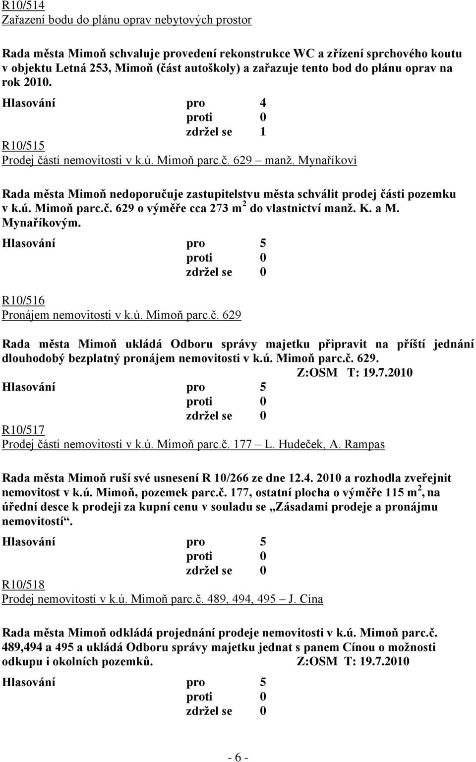 Mynaříkovi Rada města Mimoň nedoporučuje zastupitelstvu města schválit prodej části pozemku v k.ú. Mimoň parc.č. 629 o výměře cca 273 m 2 do vlastnictví manţ. K. a M. Mynaříkovým.