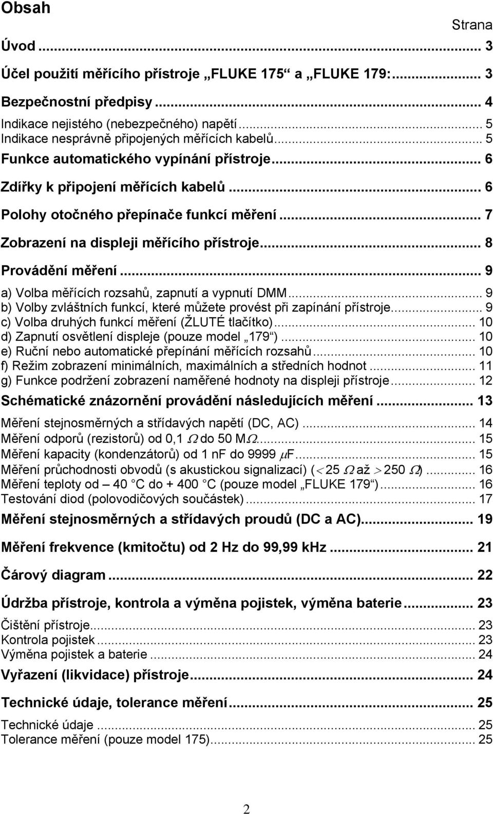 .. 7 Zobrazení na displeji měřícího přístroje... 8 Provádění měření... 9 a) Volba měřících rozsahů, zapnutí a vypnutí DMM... 9 b) Volby zvláštních funkcí, které můžete provést při zapínání přístroje.