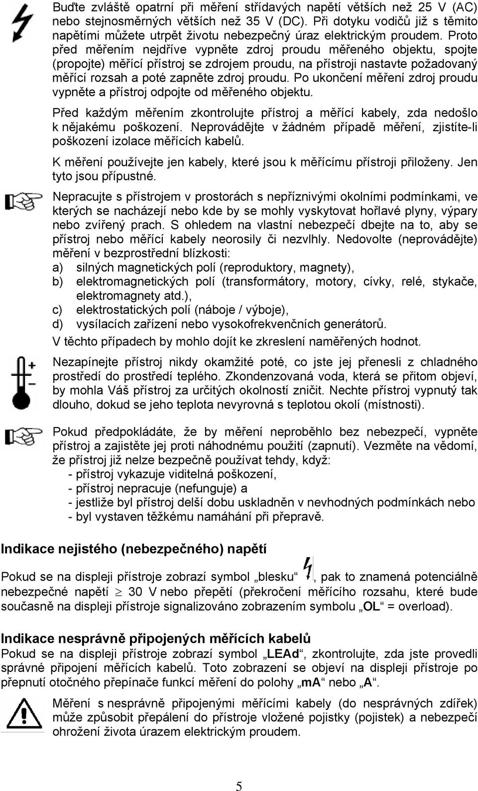 Proto před měřením nejdříve vypněte zdroj proudu měřeného objektu, spojte (propojte) měřící přístroj se zdrojem proudu, na přístroji nastavte požadovaný měřící rozsah a poté zapněte zdroj proudu.