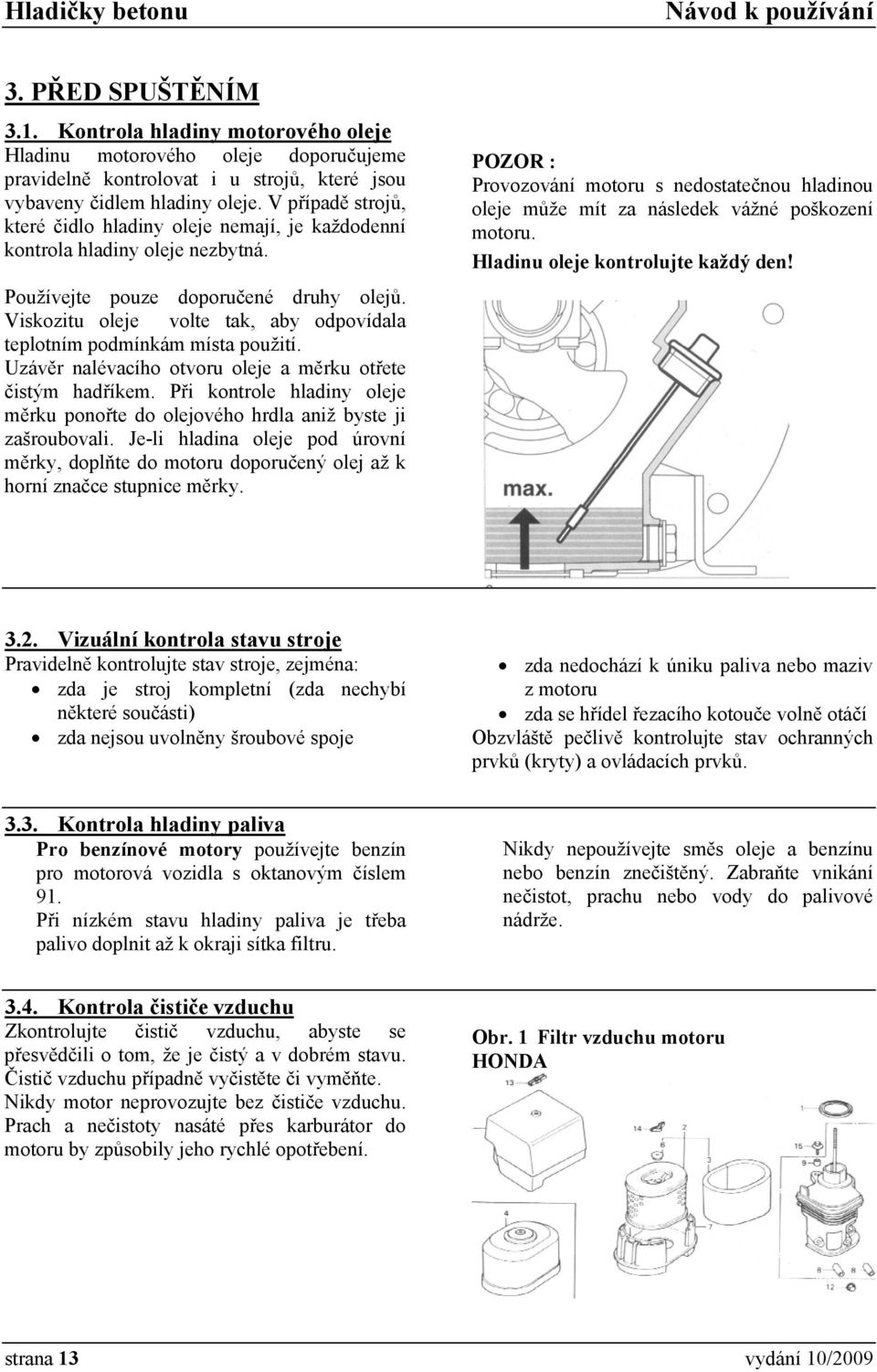 POZOR : Provozování motoru s nedostatečnou hladinou oleje může mít za následek vážné poškození motoru. Hladinu oleje kontrolujte každý den! Používejte pouze doporučené druhy olejů.