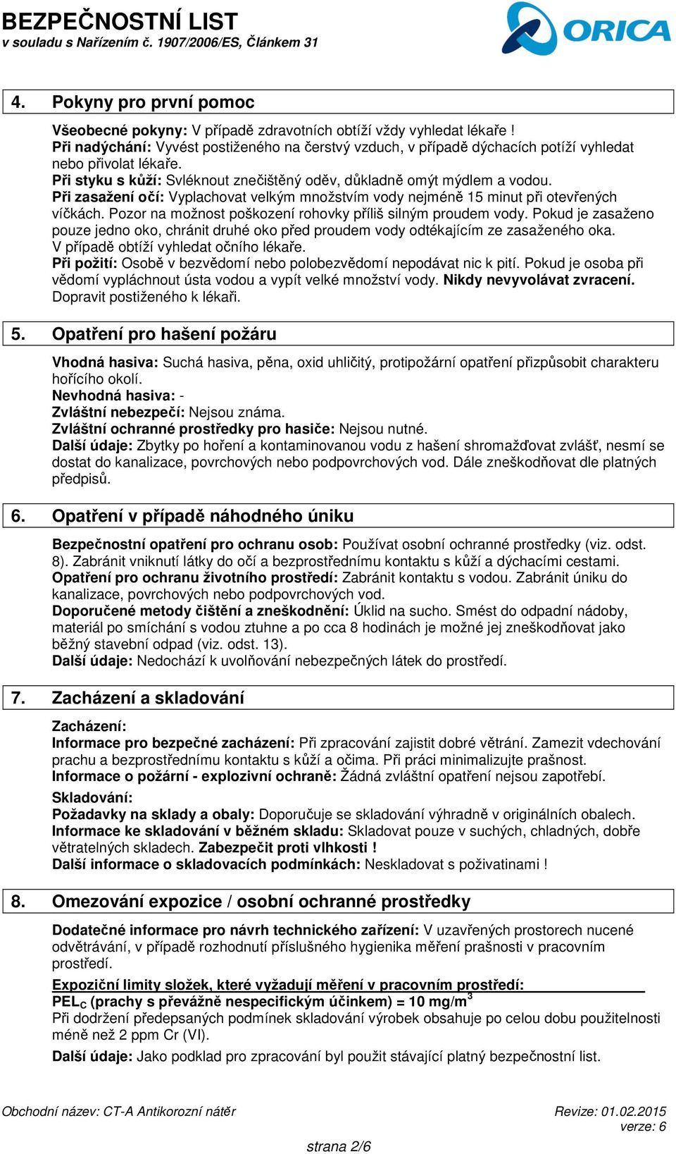 Při zasažení očí: Vyplachovat velkým množstvím vody nejméně 15 minut při otevřených víčkách. Pozor na možnost poškození rohovky příliš silným proudem vody.