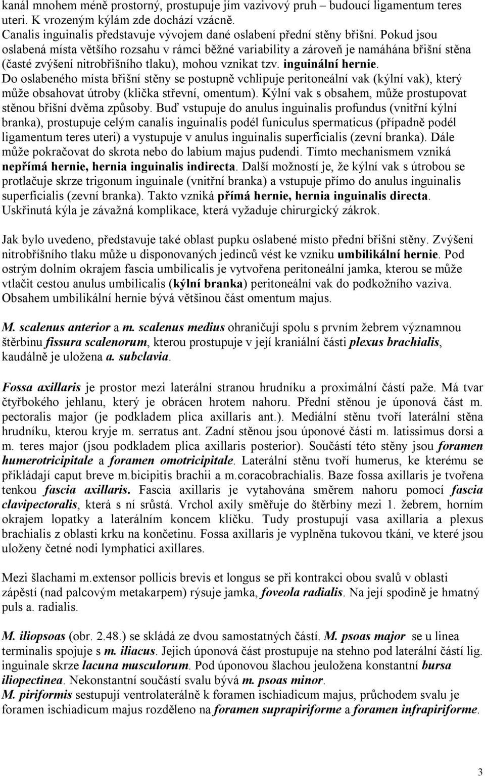 Do oslabeného místa břišní stěny se postupně vchlipuje peritoneální vak (kýlní vak), který může obsahovat útroby (klička střevní, omentum).