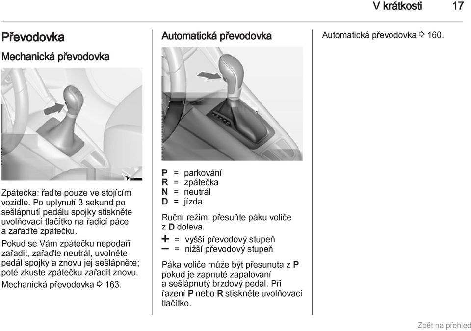 Pokud se Vám zpátečku nepodaří zařadit, zařaďte neutrál, uvolněte pedál spojky a znovu jej sešlápněte; poté zkuste zpátečku zařadit znovu. Mechanická převodovka 3 163.