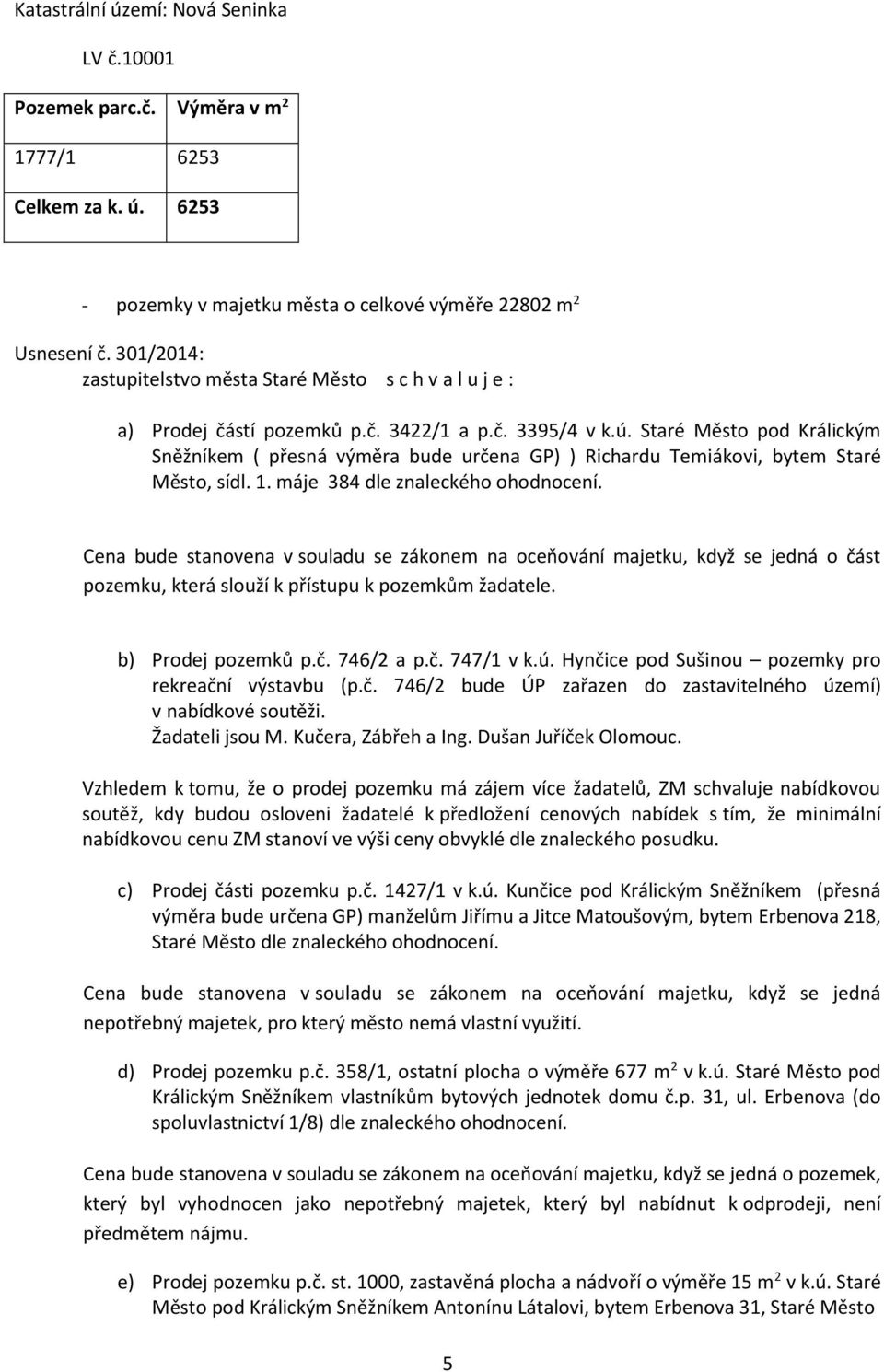 máje 384 dle znaleckého ohodnocení. Cena bude stanovena v souladu se zákonem na oceňování majetku, když se jedná o část pozemku, která slouží k přístupu k pozemkům žadatele. b) Prodej pozemků p.č. 746/2 a p.