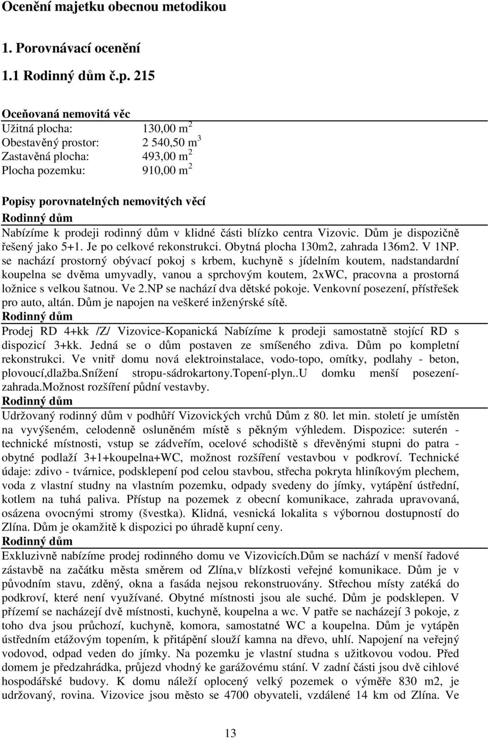 Nabízíme k prodeji rodinný dům v klidné části blízko centra Vizovic. Dům je dispozičně řešený jako 5+1. Je po celkové rekonstrukci. Obytná plocha 130m2, zahrada 136m2. V 1NP.