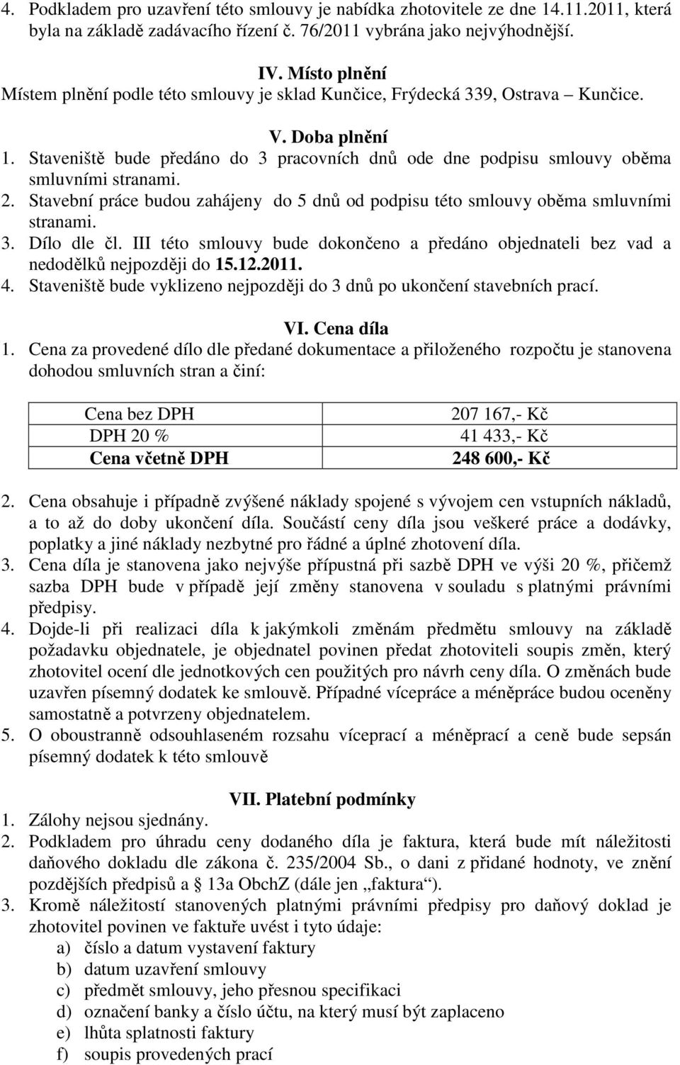 Staveniště bude předáno do 3 pracovních dnů ode dne podpisu smlouvy oběma smluvními stranami. 2. Stavební práce budou zahájeny do 5 dnů od podpisu této smlouvy oběma smluvními stranami. 3. Dílo dle čl.