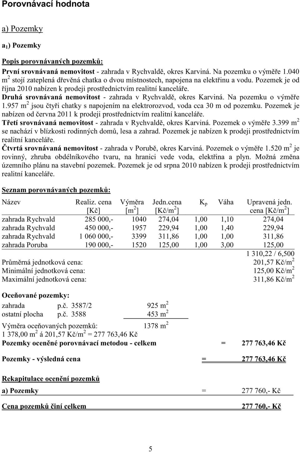 Druhá srovnávaná nemovitost - zahrada v Rychvald, okres Karviná. Na pozemku o vým e 1.957 m 2 jsou ty i chatky s napojením na elektrorozvod, voda cca 30 m od pozemku.