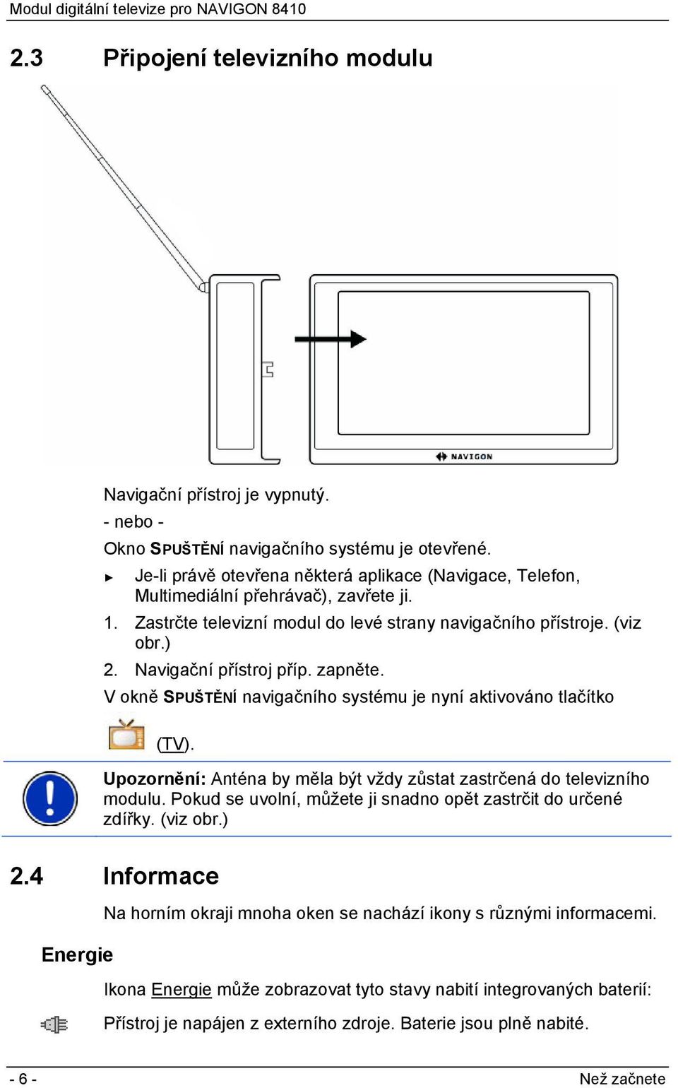 zapněte. V okně SPUŠTĚNÍ navigačního systému je nyní aktivováno tlačítko (TV). Upozornění: Anténa by měla být vždy zůstat zastrčená do televizního modulu.