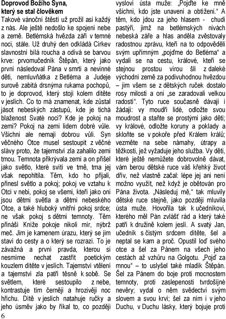 drsnýma rukama pochopů, to je doprovod, který stojí kolem dítěte v jeslích. Co to má znamenat, kde zůstal jásot nebeských zástupů, kde je tichá blaženost Svaté noci? Kde je pokoj na zemi?