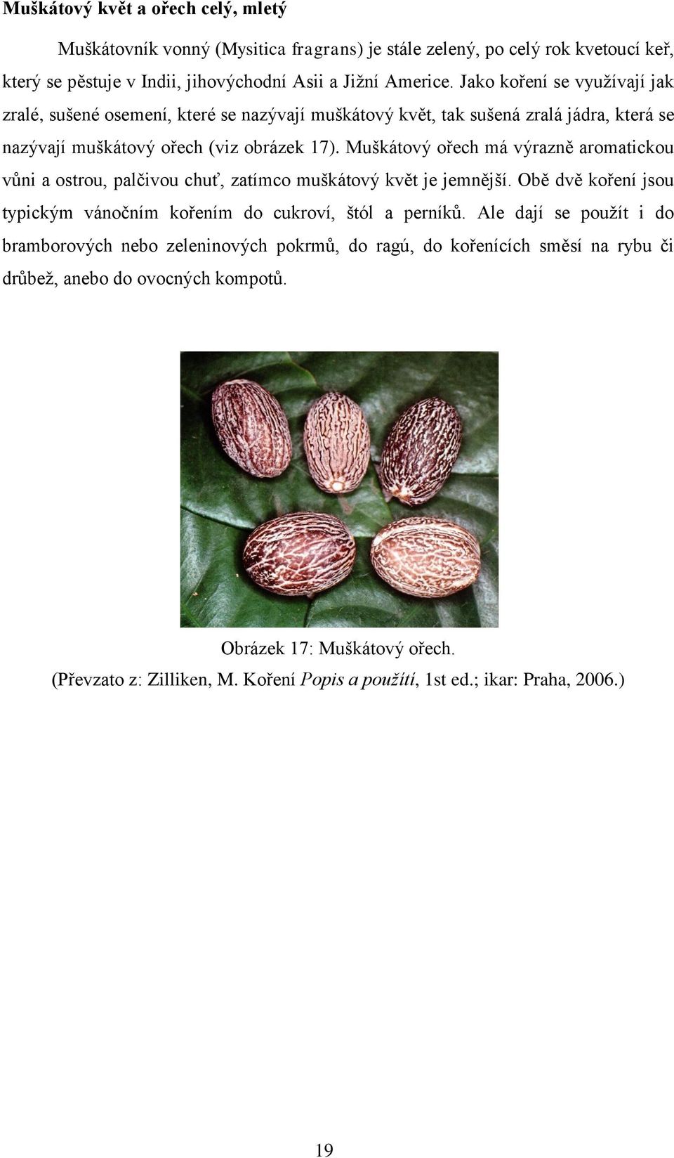 Muškátový ořech má výrazně aromatickou vůni a ostrou, palčivou chuť, zatímco muškátový květ je jemnější.