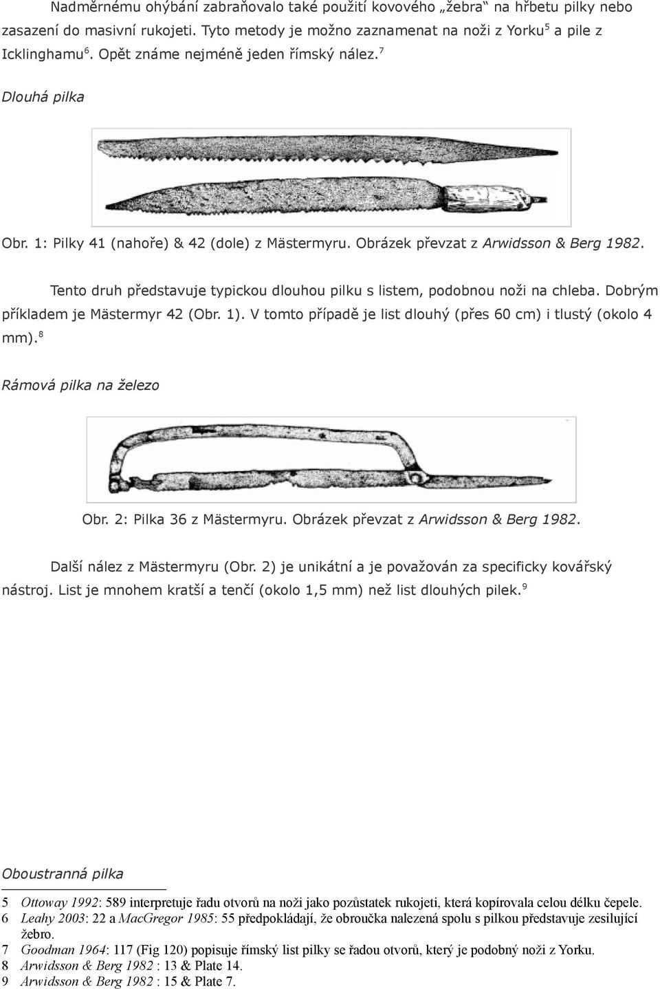 Tento druh představuje typickou dlouhou pilku s listem, podobnou noži na chleba. Dobrým příkladem je Mästermyr 42 (Obr. 1). V tomto případě je list dlouhý (přes 60 cm) i tlustý (okolo 4 mm).