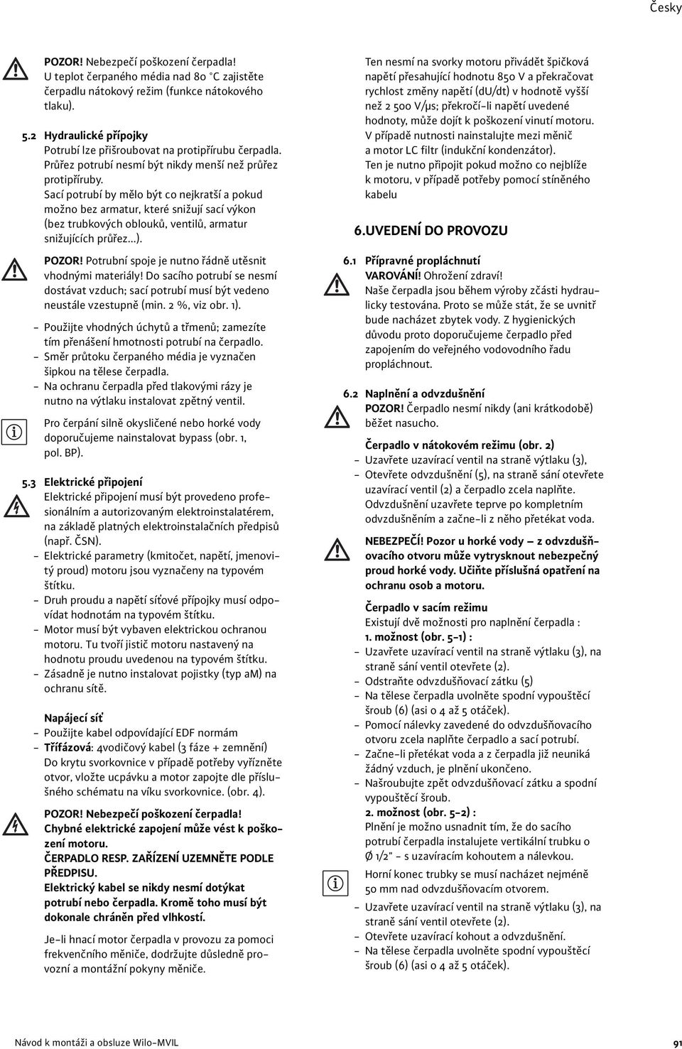 Sací potrubí by mělo být co nejkratší a pokud možno bez armatur, které snižují sací výkon (bez trubkových oblouků, ventilů, armatur snižujících průřez...). POZOR!