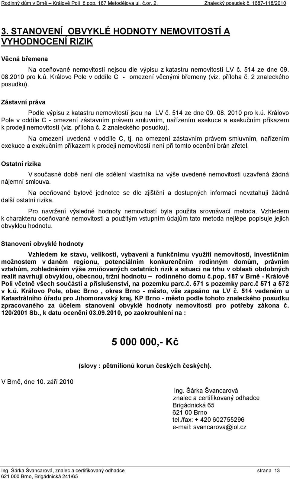 Královo Pole v oddíle C - omezení věcnými břemeny (viz. příloha č. 2 znaleckého posudku). Zástavní práva Podle výpisu z katastru nemovitostí jsou na LV č. 514 ze dne 09. 08. 2010 pro k.ú.