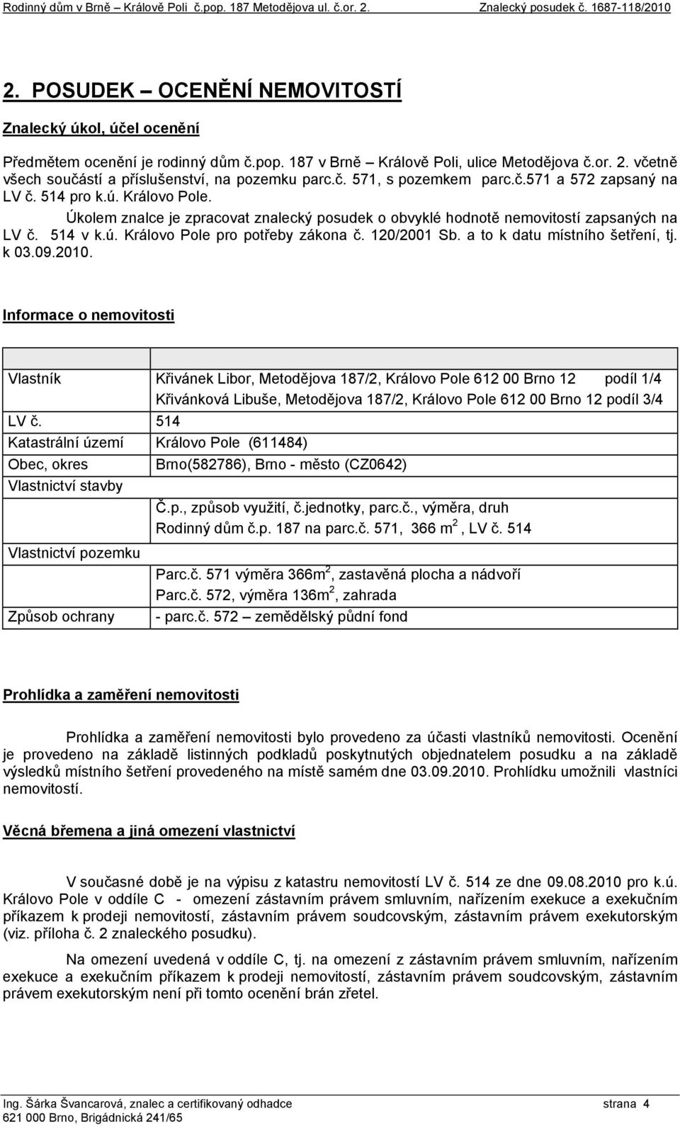 Úkolem znalce je zpracovat znalecký posudek o obvyklé hodnotě nemovitostí zapsaných na LV č. 514 v k.ú. Královo Pole pro potřeby zákona č. 120/2001 Sb. a to k datu místního šetření, tj. k 03.09.2010.