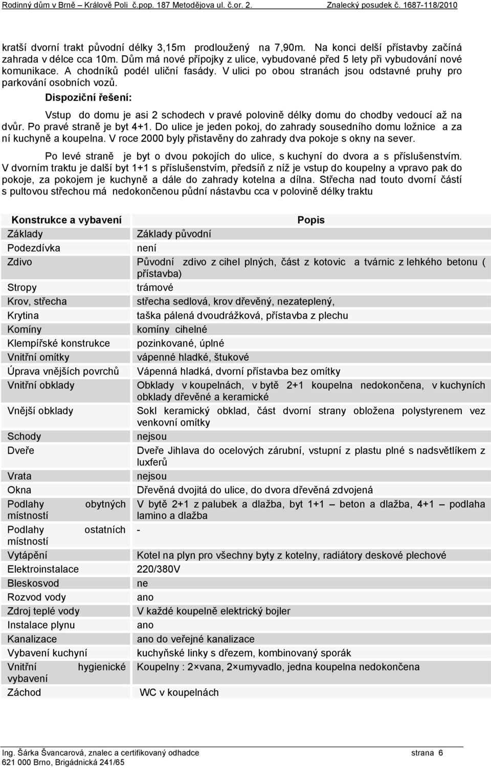 V ulici po obou stranách jsou odstavné pruhy pro parkování osobních vozů. Dispoziční řešení: Vstup do domu je asi 2 schodech v pravé polovině délky domu do chodby vedoucí až na dvůr.