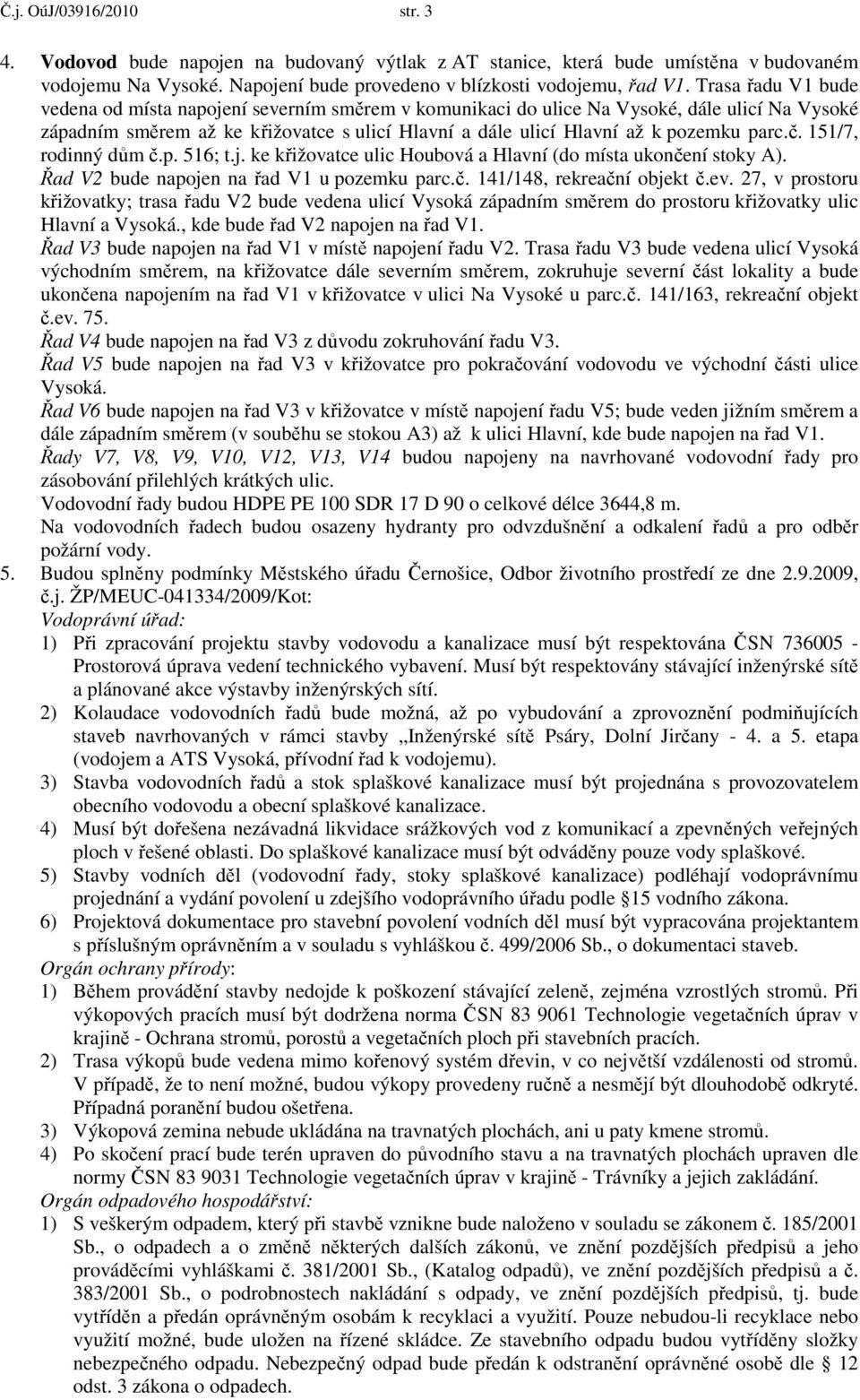 č. 151/7, rodinný dům č.p. 516; t.j. ke křižovatce ulic Houbová a Hlavní (do místa ukončení stoky A). Řad V2 bude napojen na řad V1 u pozemku parc.č. 141/148, rekreační objekt č.ev.