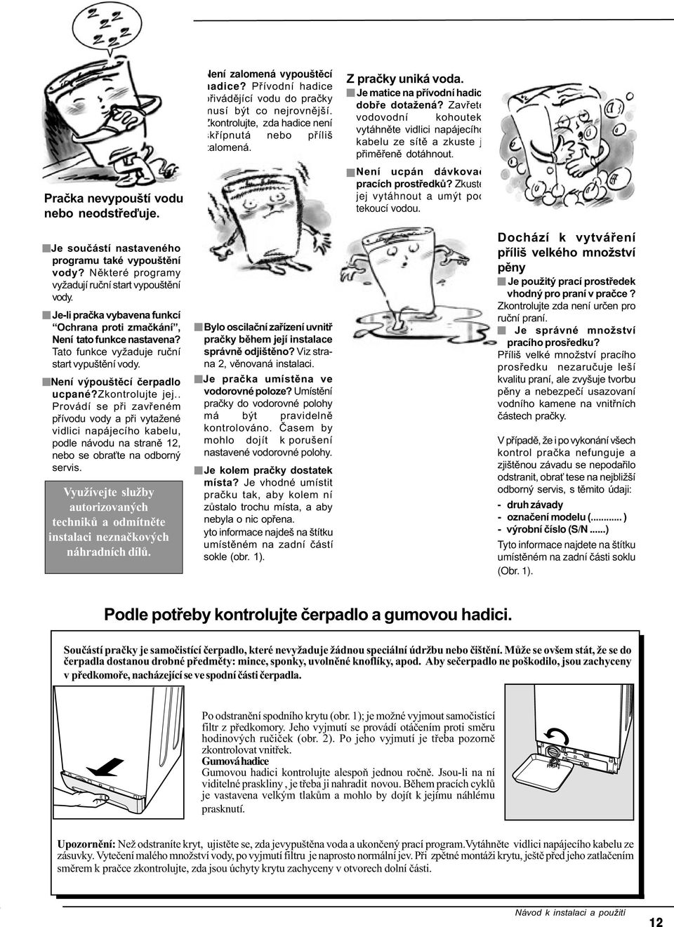 Zavøete vodovodní kohoutek, vytáhnìte vidlici napájecího kabelu ze sítì a zkuste ji pøimìøenì dotáhnout. Není ucpán dávkovaè pracích prostøedkù? Zkuste jej vytáhnout a umýt pod tekoucí vodou.