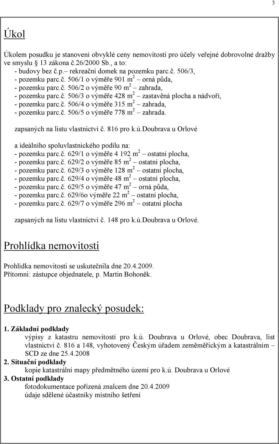 č. 506/5 o výměře 778 m 2 zahrada. zapsaných na listu vlastnictví č. 816 pro k.ú.doubrava u Orlové a ideálního spoluvlastnického podílu na: - pozemku parc.č. 629/1 o výměře 4 192 m 2 ostatní plocha, - pozemku parc.