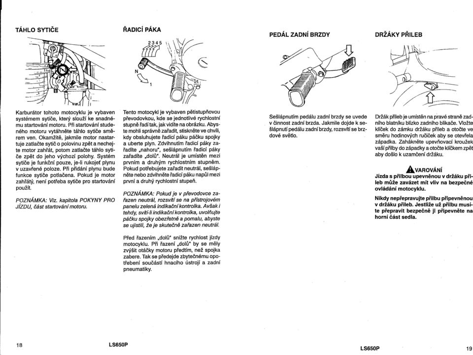 Systém sytiče je funkční pouze, je-ii rukojeť plynu v uzavřené poloze. Při přidání plynu bude funkce sytiče potlačena. Pokud je motor zahřátý, není potřeba sytiče pro startování použít. POZNÁMKA: Viz.