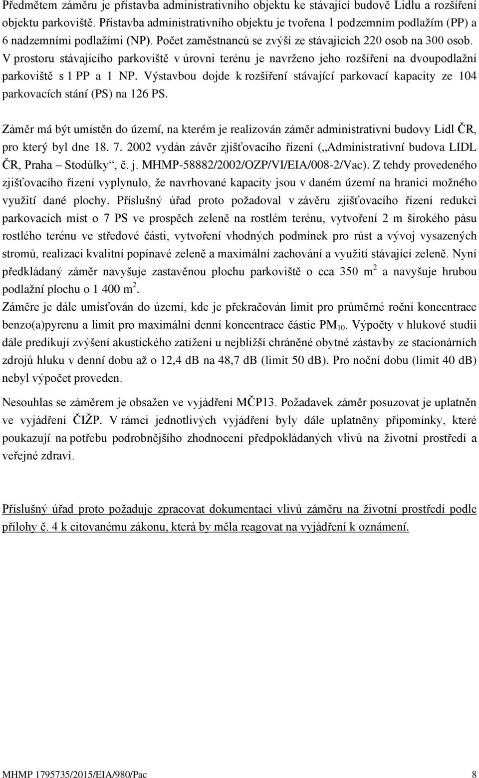 V prostoru stávajícího parkoviště v úrovni terénu je navrženo jeho rozšíření na dvoupodlažní parkoviště s 1 PP a 1 NP.