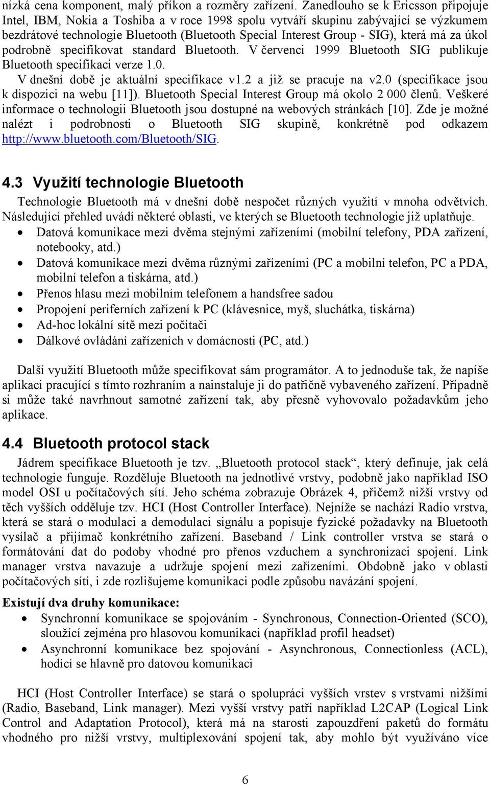 která má za úkol podrobně specifikovat standard Bluetooth. V červenci 1999 Bluetooth SIG publikuje Bluetooth specifikaci verze 1.0. V dnešní době je aktuální specifikace v1.2 a již se pracuje na v2.
