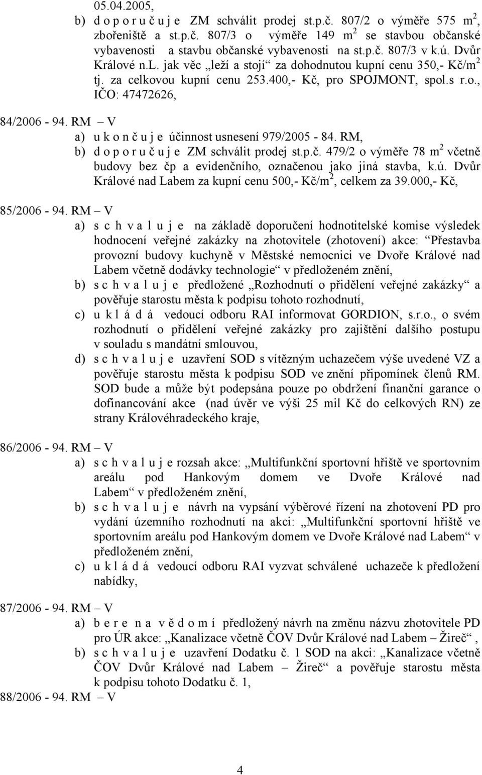 RM V a) ukonč uje účinnost usnesení 979/2005-84. RM, b) doporuč u j e ZM schválit prodej st.p.č. 479/2 o výměře 78 m 2 včetně budovy bez čp a evidenčního, označenou jako jiná stavba, k.ú. Dvůr Králové nad Labem za kupní cenu 500,- Kč/m 2, celkem za 39.