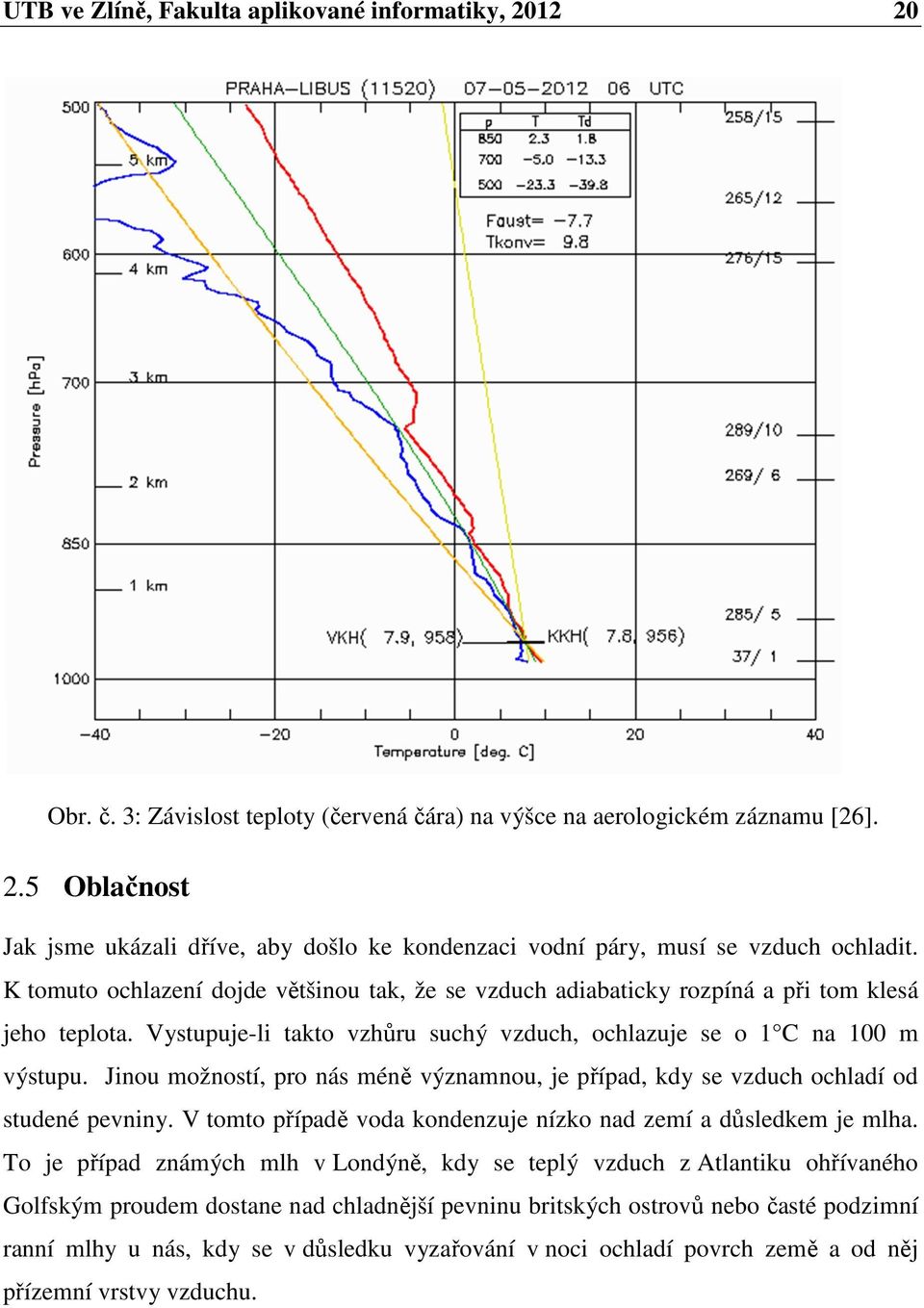 Jinou možností, pro nás méně významnou, je případ, kdy se vzduch ochladí od studené pevniny. V tomto případě voda kondenzuje nízko nad zemí a důsledkem je mlha.