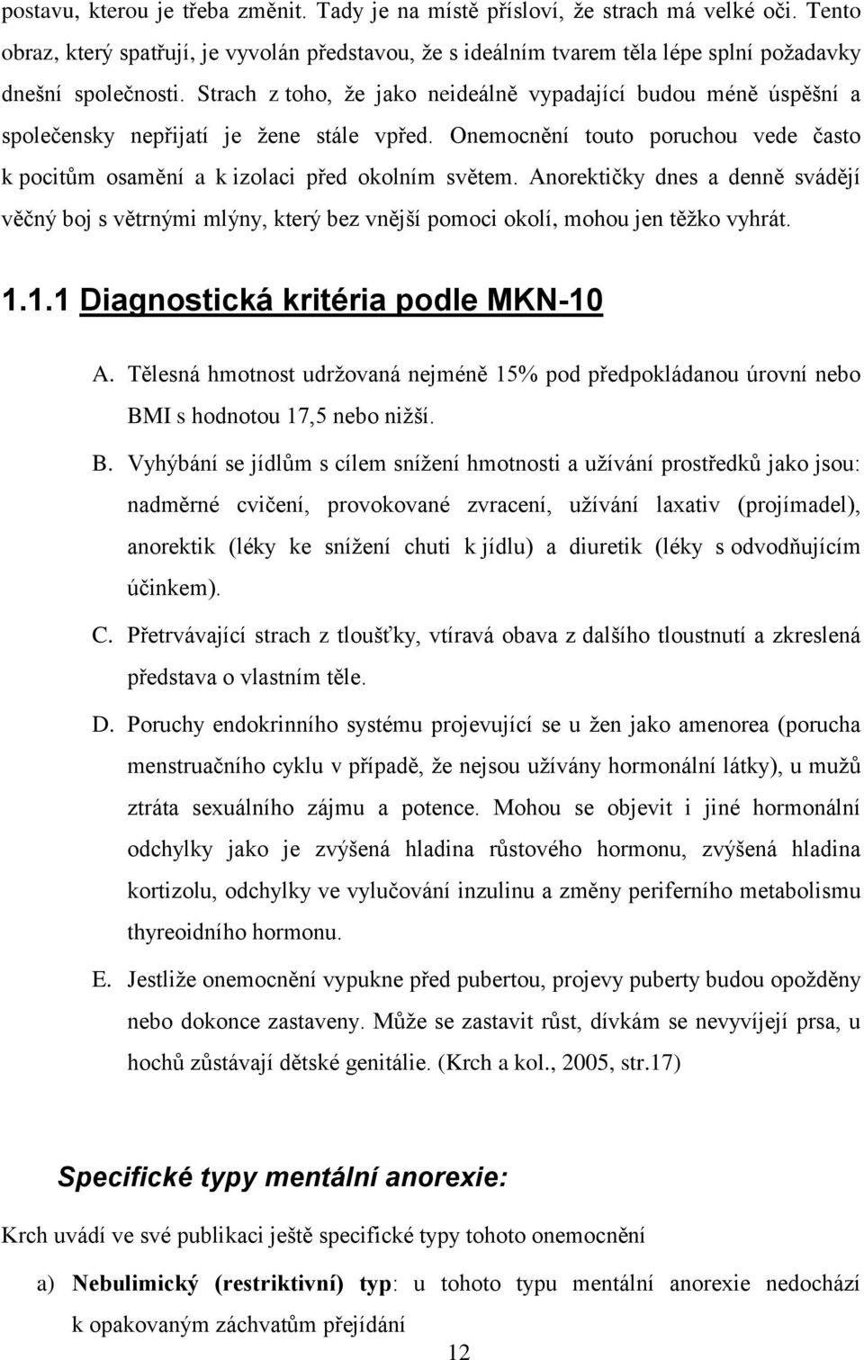 Strach z toho, že jako neideálně vypadající budou méně úspěšní a společensky nepřijatí je žene stále vpřed. Onemocnění touto poruchou vede často k pocitům osamění a k izolaci před okolním světem.