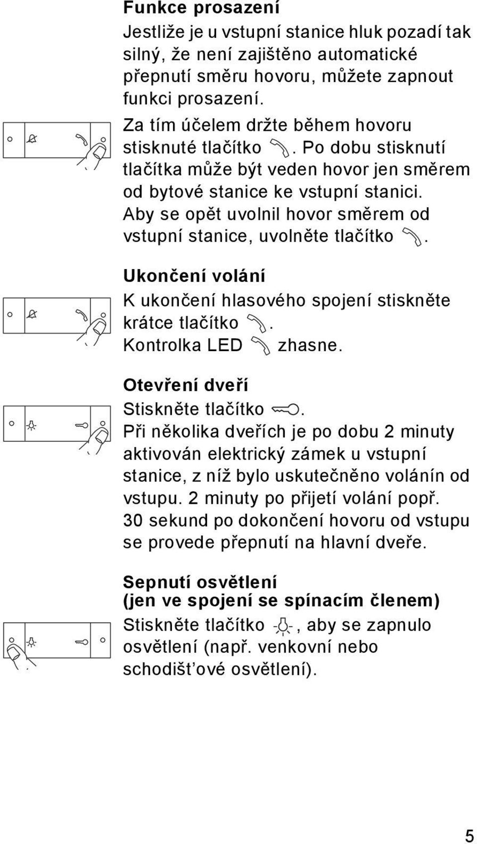 Aby se opět uvolnil hovor směrem od vstupní stanice, uvolněte tlačítko. Ukončení volání K ukončení hlasového spojení stiskněte krátce tlačítko. Kontrolka LED zhasne. Otevření dveří Stiskněte tlačítko.