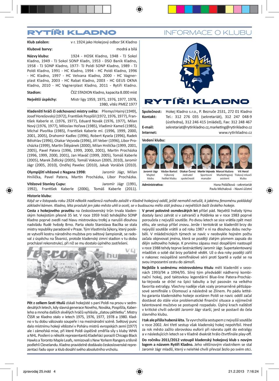 1977- TJ Poldi SONP Kladno, 1989 - TJ Poldi Kladno, 1991 - HC Kladno, 1994 - HC Poldi Kladno, 1996 - HC Kladno, 1997 - HC Velvana Kladno, 2000 - HC Vagnerplast Kladno, 2003 - HC Rabat Kladno, 2003 -