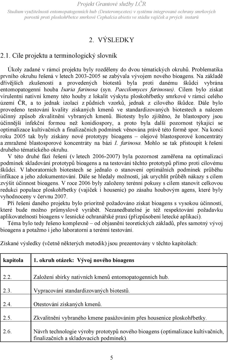 Na základě dřívějších zkušeností a provedených biotestů byla proti danému škůdci vybrána entomopatogenní houba Isaria farinosa (syn. Paecilomyces farinosus).