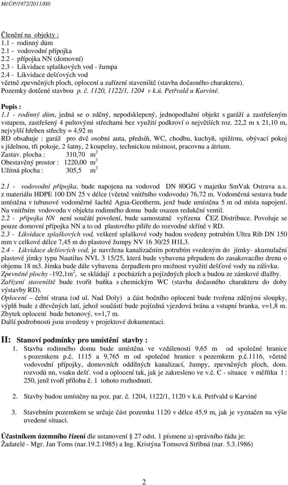 Popis : 1.1 - rodinný dům, jedná se o zděný, nepodsklepený, jednopodlažní objekt s garáží a zastřešeným vstupem, zastřešený 4 pultovými střechami bez využití podkroví o největších roz.