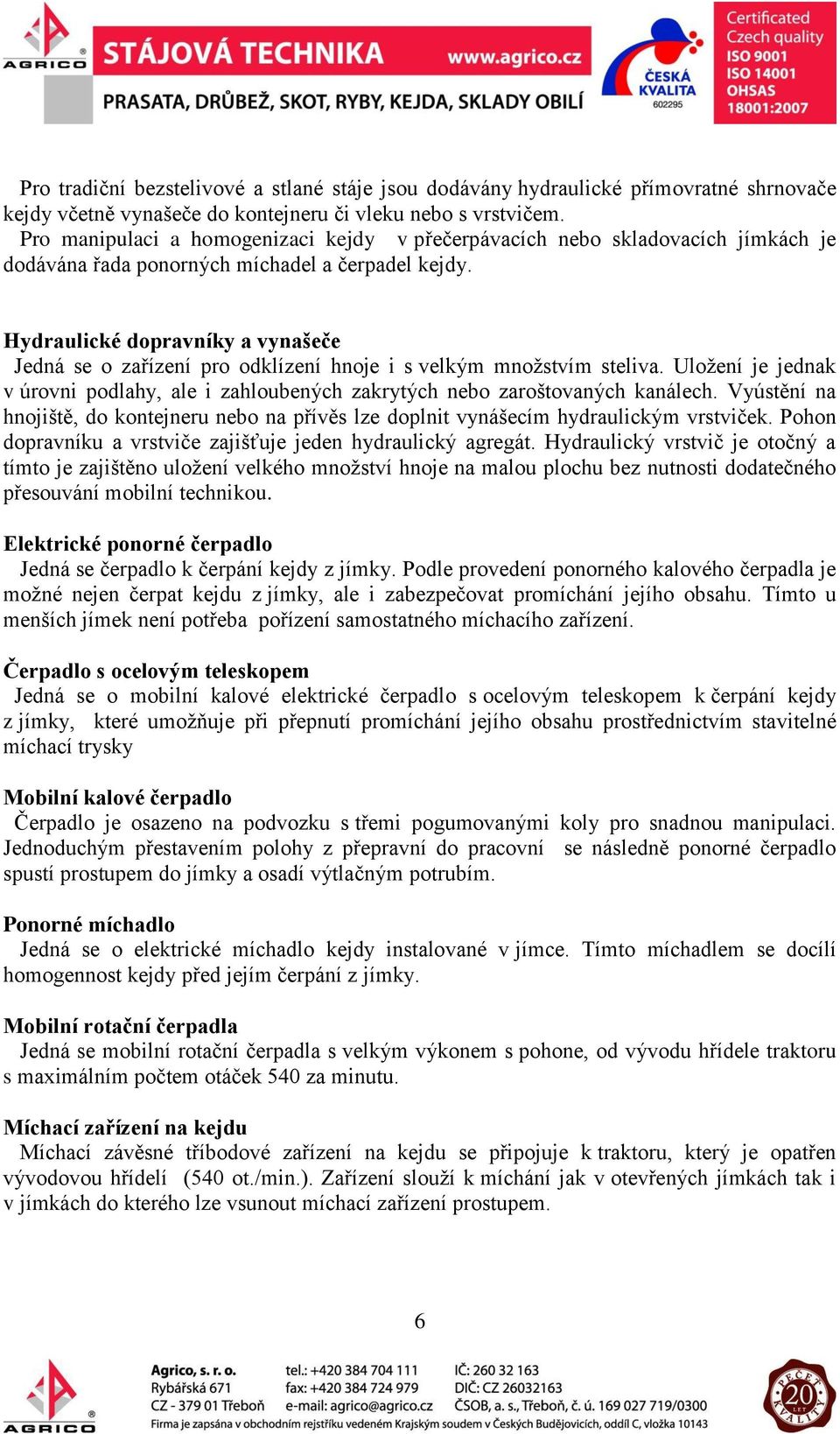 Hydraulické dopravníky a vynašeče Jedná se o zařízení pro odklízení hnoje i s velkým množstvím steliva. Uložení je jednak v úrovni podlahy, ale i zahloubených zakrytých nebo zaroštovaných kanálech.