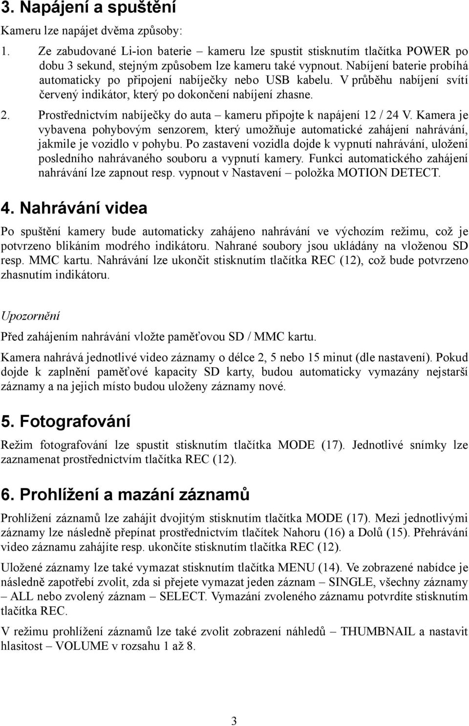 Prostřednictvím nabíječky do auta kameru připojte k napájení 12 / 24 V. Kamera je vybavena pohybovým senzorem, který umožňuje automatické zahájení nahrávání, jakmile je vozidlo v pohybu.