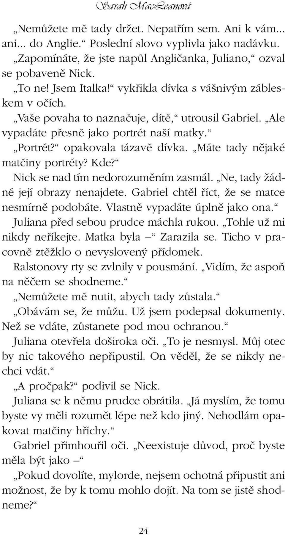 Máte tady nûjaké matãiny portréty? Kde? Nick se nad tím nedorozumûním zasmál. Ne, tady Ïádné její obrazy nenajdete. Gabriel chtûl fiíct, Ïe se matce nesmírnû podobáte. Vlastnû vypadáte úplnû jako ona.