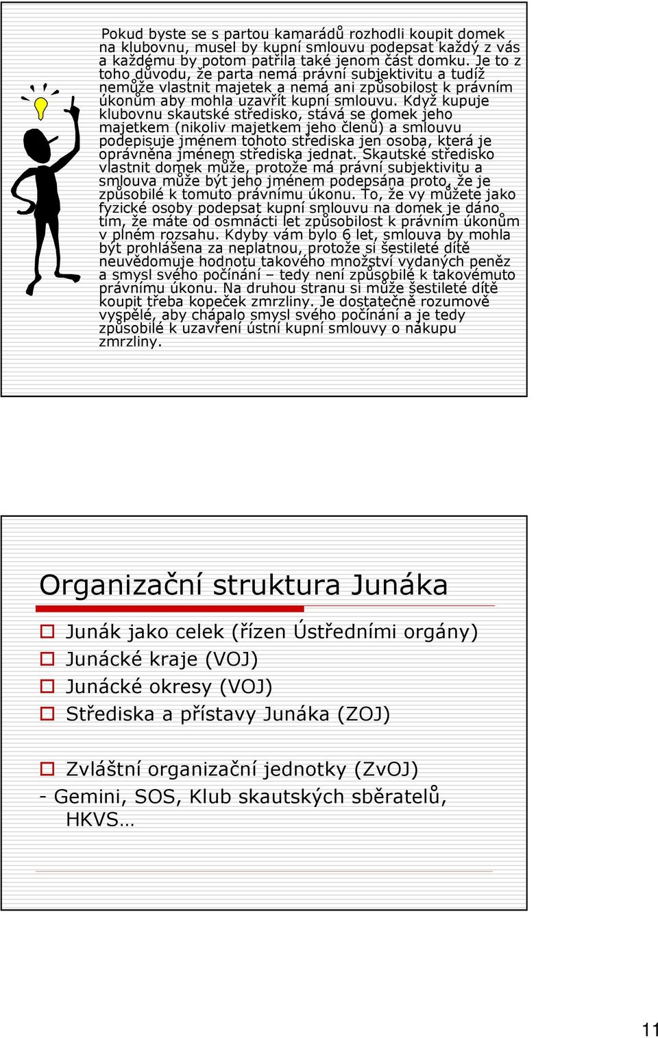 Když kupuje klubovnu skautské středisko, stává se domek jeho majetkem (nikoliv majetkem jeho členů) a smlouvu podepisuje jménem tohoto střediska jen osoba, která je oprávněna jménem střediska jednat.