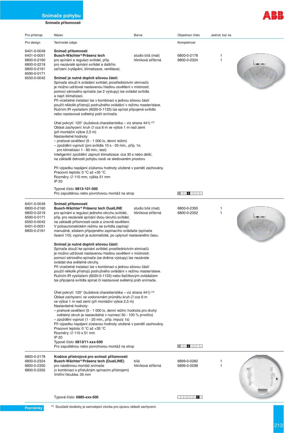 6590-0-0171 6550-0-0042 Snímač je nutné doplnit silovou částí: Spínače slouží k ovládání svítidel; prostřednictvím stmívačů je možno udržovat nastavenou hladinu osvětlení v místnosti; pomocí