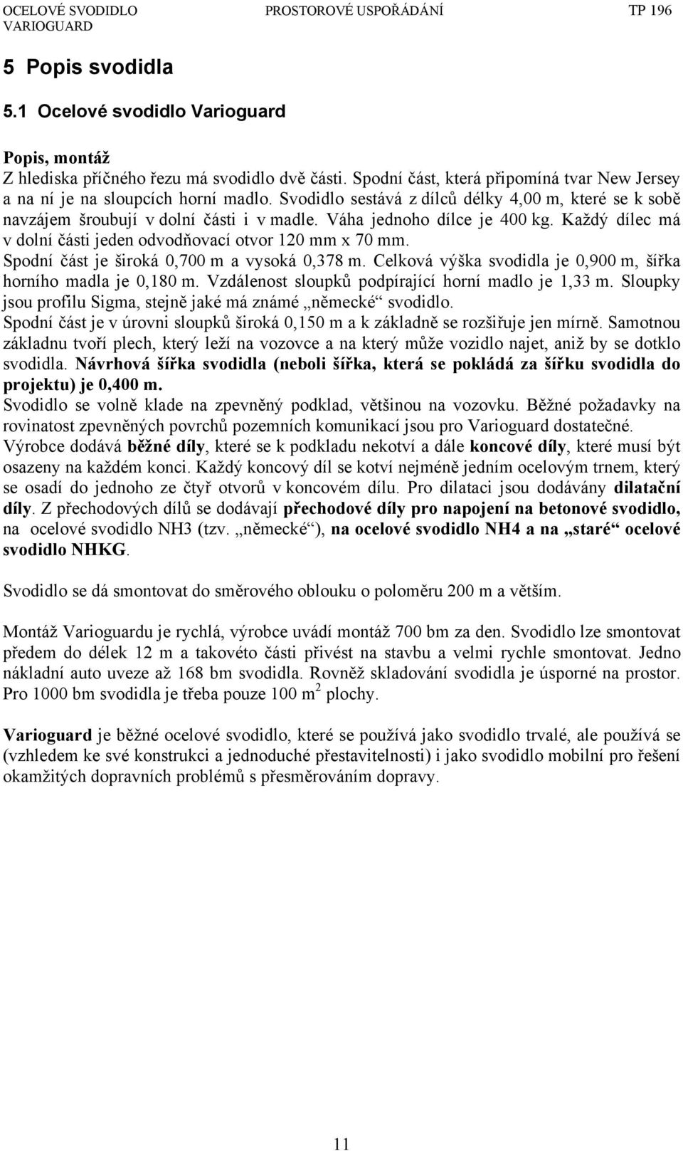 Spodní část je široká 0,700 m a vysoká 0,378 m. Celková výška svodidla je 0,900 m, šířka horního madla je 0,180 m. Vzdálenost sloupků podpírající horní madlo je 1,33 m.