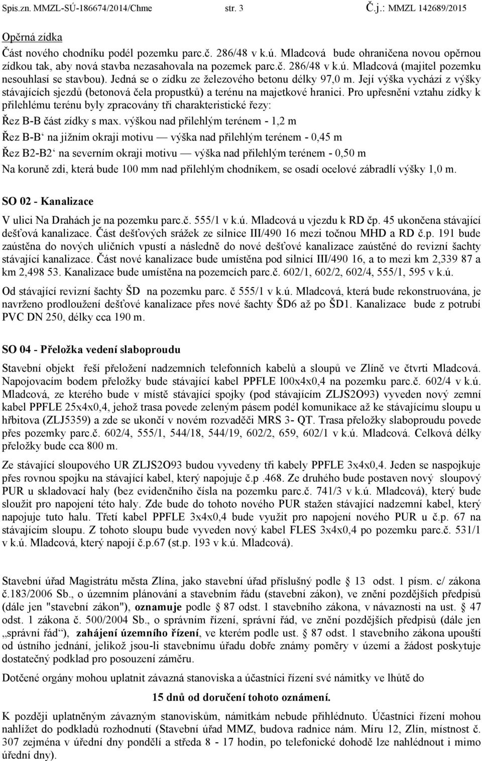 Jedná se o zídku ze železového betonu délky 97,0 m. Její výška vychází z výšky stávajících sjezdů (betonová čela propustků) a terénu na majetkové hranici.