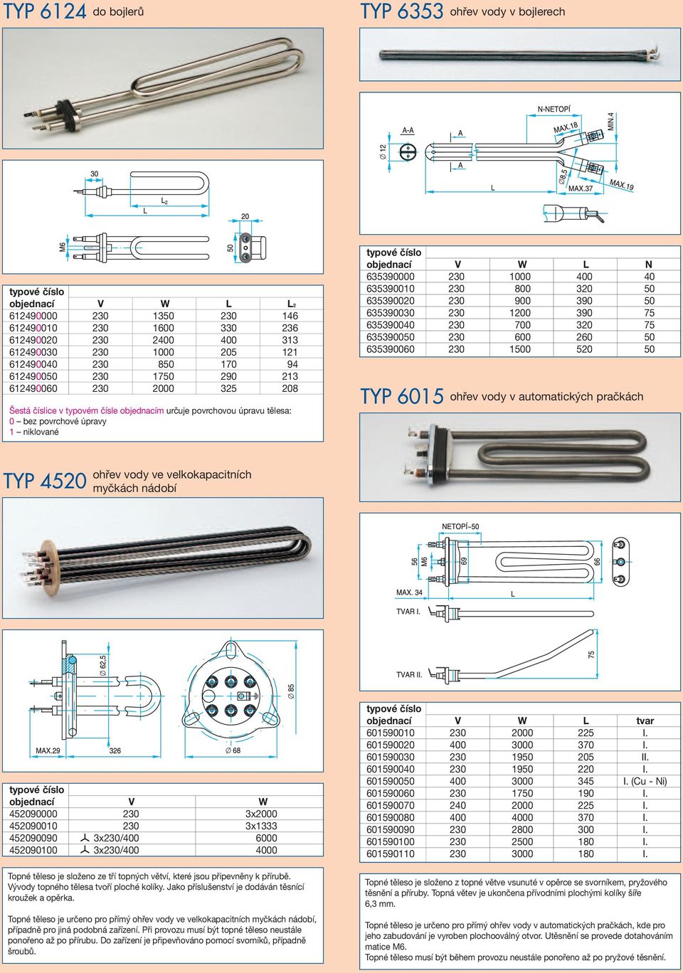 800 320 50 635390020 230 900 390 50 635390030 230 1200 390 75 635390040 230 700 320 75 635390050 230 600 260 50 635390060 230 1500 520 50 TYP 6015 ohřev vody v automatických pračkách TYP 4520 ohřev