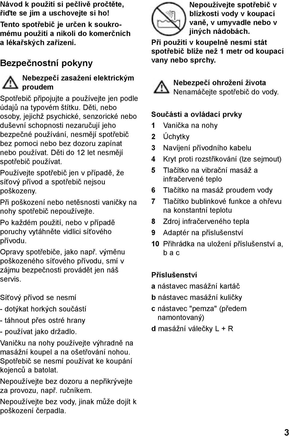 Děti, nebo osoby, jejichž psychické, senzorické nebo duševní schopnosti nezaručují jeho bezpečné používání, nesmějí spotřebič bez pomoci nebo bez dozoru zapínat nebo používat.