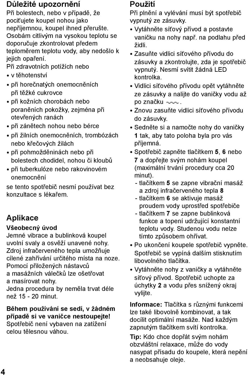 Při zdravotních potížích nebo v těhotenství při horečnatých onemocněních při těžké cukrovce při kožních chorobách nebo poraněních pokožky, zejména při otevřených ranách při zánětech nohou nebo bérce